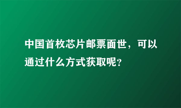 中国首枚芯片邮票面世，可以通过什么方式获取呢？