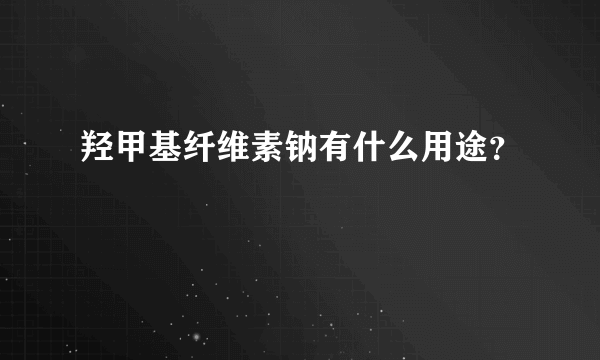 羟甲基纤维素钠有什么用途？