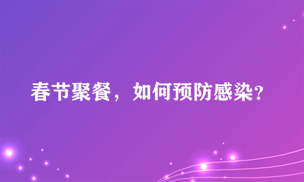 春节聚餐，如何预防感染？