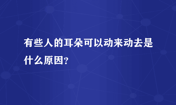 有些人的耳朵可以动来动去是什么原因？