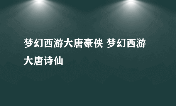 梦幻西游大唐豪侠 梦幻西游大唐诗仙