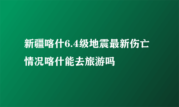 新疆喀什6.4级地震最新伤亡情况喀什能去旅游吗