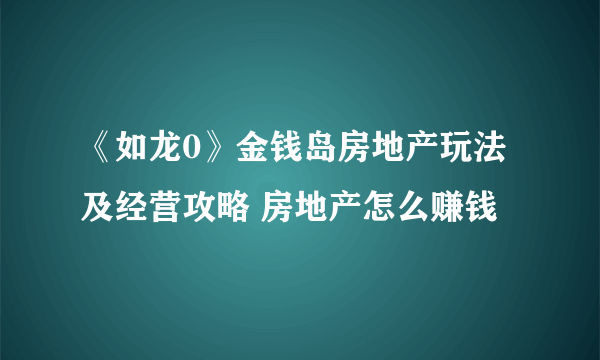 《如龙0》金钱岛房地产玩法及经营攻略 房地产怎么赚钱