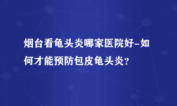 烟台看龟头炎哪家医院好-如何才能预防包皮龟头炎？