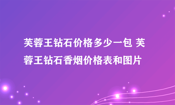 芙蓉王钻石价格多少一包 芙蓉王钻石香烟价格表和图片