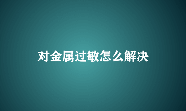 对金属过敏怎么解决