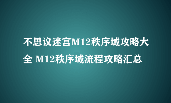 不思议迷宫M12秩序域攻略大全 M12秩序域流程攻略汇总