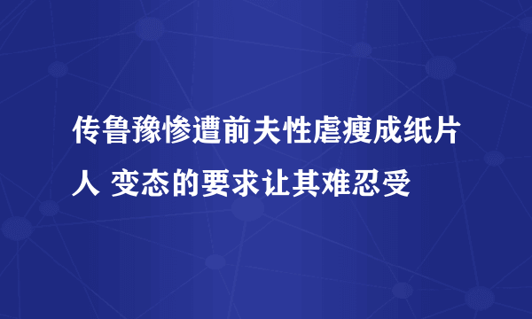 传鲁豫惨遭前夫性虐瘦成纸片人 变态的要求让其难忍受