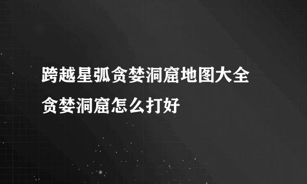 跨越星弧贪婪洞窟地图大全 贪婪洞窟怎么打好