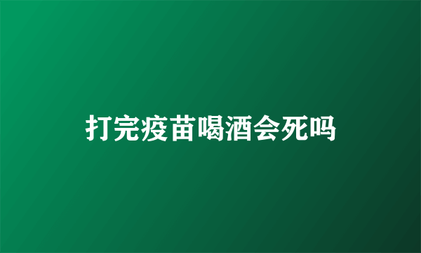 打完疫苗喝酒会死吗