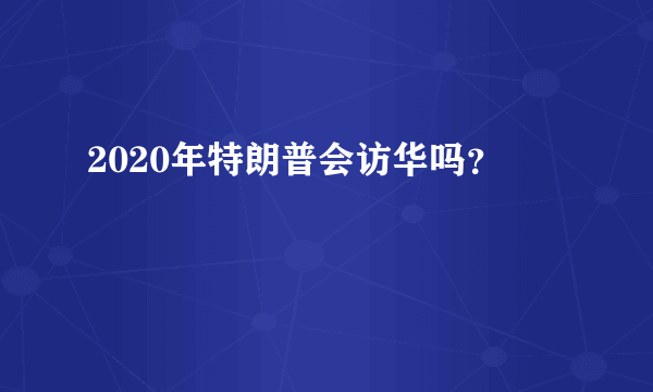 2020年特朗普会访华吗？