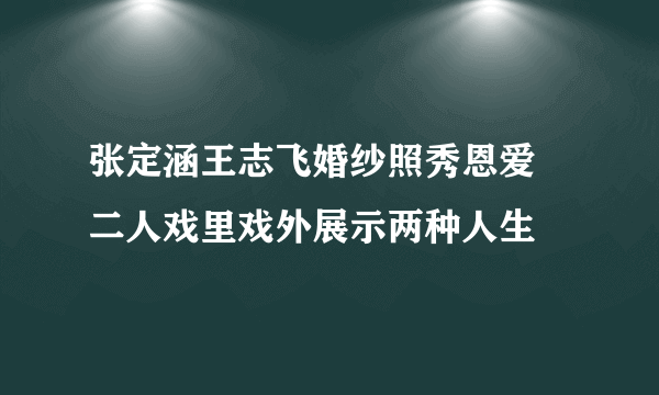 张定涵王志飞婚纱照秀恩爱 二人戏里戏外展示两种人生