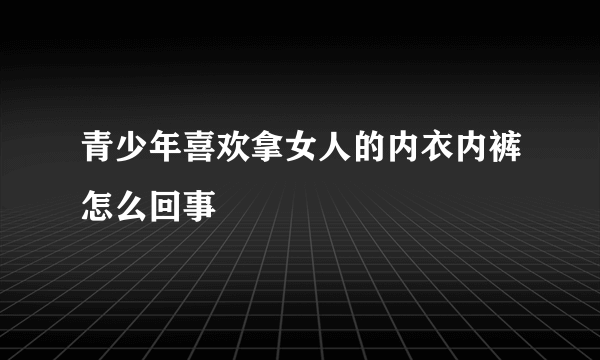 青少年喜欢拿女人的内衣内裤怎么回事