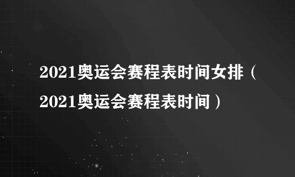 2021奥运会赛程表时间女排（2021奥运会赛程表时间）