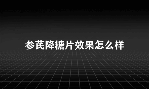 参芪降糖片效果怎么样