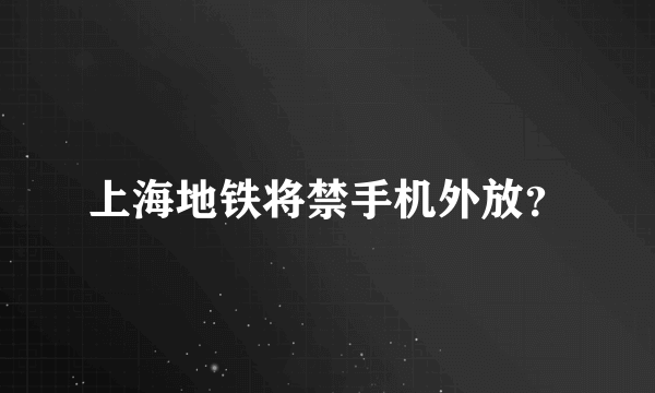 上海地铁将禁手机外放？