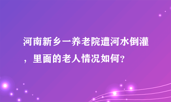 河南新乡一养老院遭河水倒灌，里面的老人情况如何？