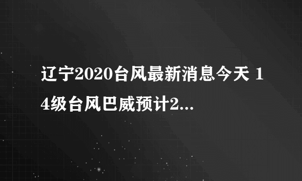 辽宁2020台风最新消息今天 14级台风巴威预计27日登陆辽宁