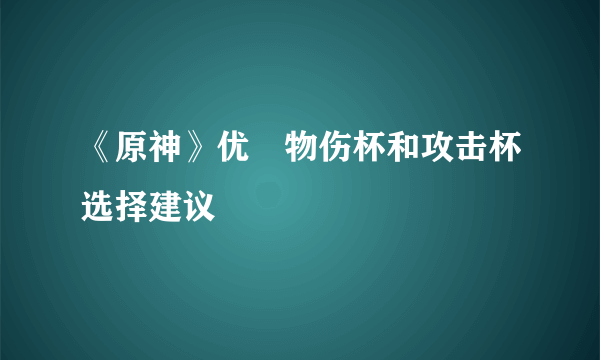 《原神》优菈物伤杯和攻击杯选择建议