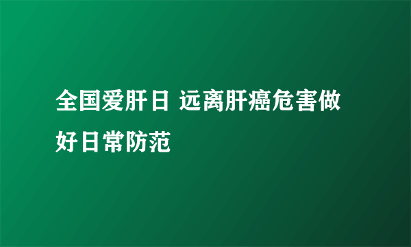 全国爱肝日 远离肝癌危害做好日常防范