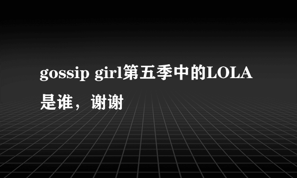 gossip girl第五季中的LOLA是谁，谢谢