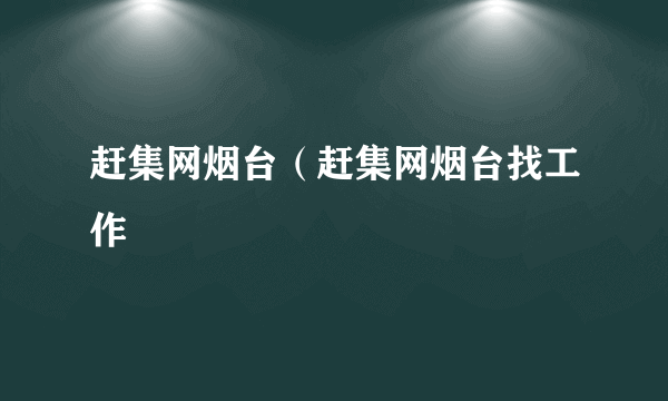 赶集网烟台（赶集网烟台找工作