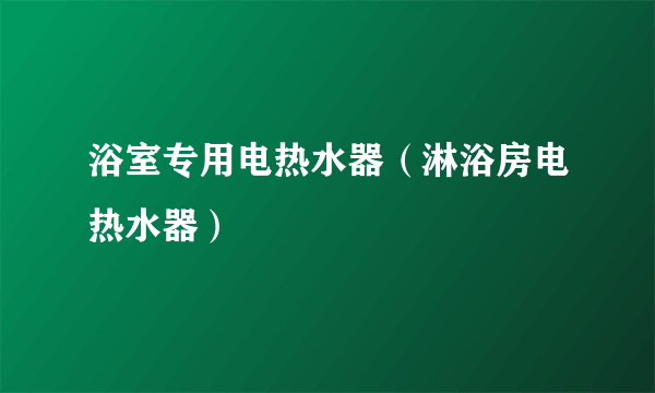 浴室专用电热水器（淋浴房电热水器）