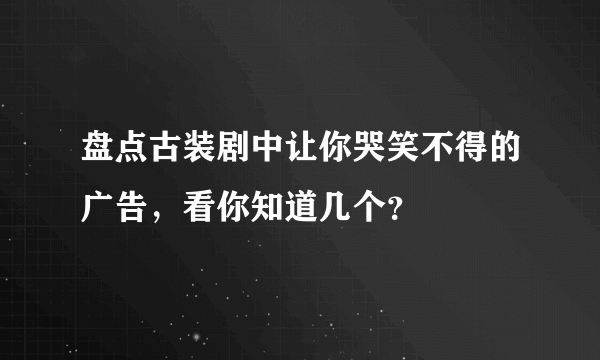 盘点古装剧中让你哭笑不得的广告，看你知道几个？