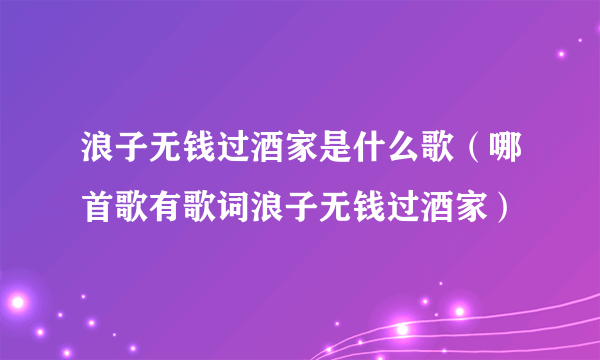 浪子无钱过酒家是什么歌（哪首歌有歌词浪子无钱过酒家）