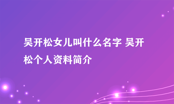 吴开松女儿叫什么名字 吴开松个人资料简介