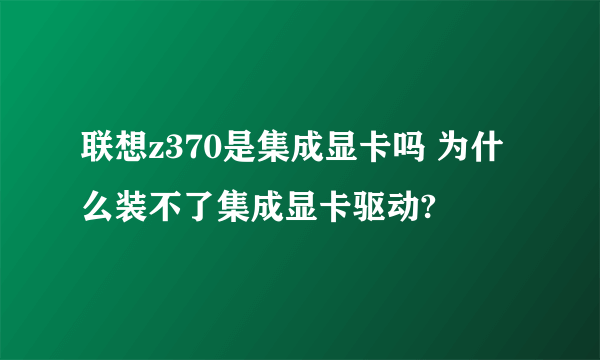 联想z370是集成显卡吗 为什么装不了集成显卡驱动?