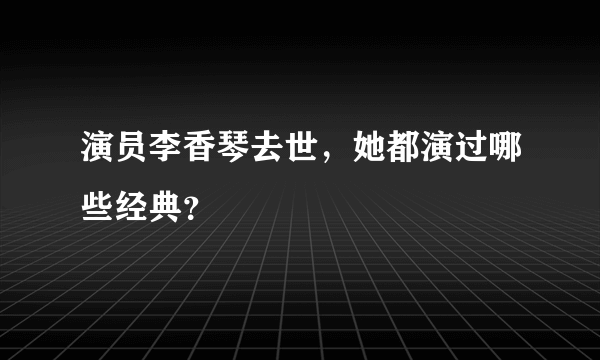 演员李香琴去世，她都演过哪些经典？