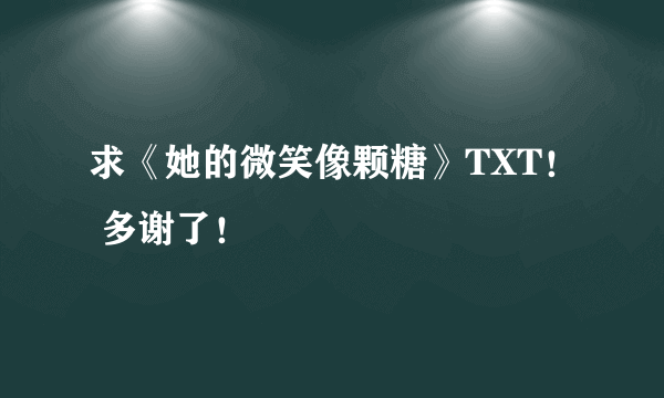 求《她的微笑像颗糖》TXT！ 多谢了！