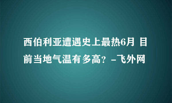 西伯利亚遭遇史上最热6月 目前当地气温有多高？-飞外网