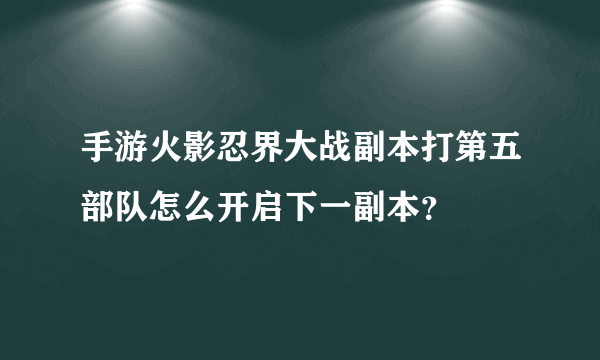 手游火影忍界大战副本打第五部队怎么开启下一副本？