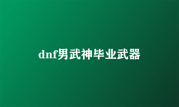 dnf男武神毕业武器