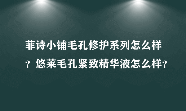 菲诗小铺毛孔修护系列怎么样？悠莱毛孔紧致精华液怎么样？