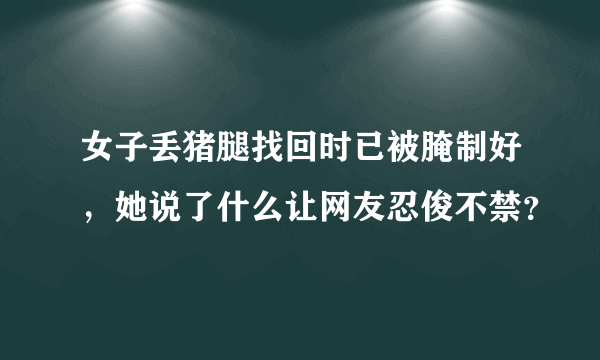 女子丢猪腿找回时已被腌制好，她说了什么让网友忍俊不禁？