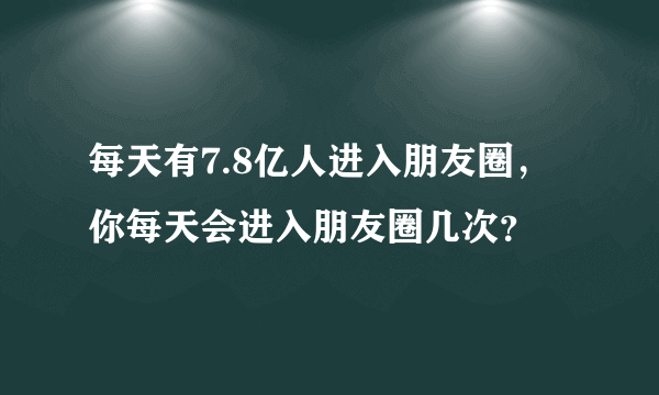 每天有7.8亿人进入朋友圈，你每天会进入朋友圈几次？