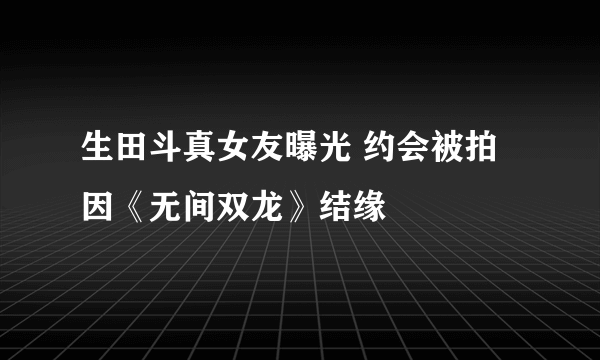 生田斗真女友曝光 约会被拍因《无间双龙》结缘