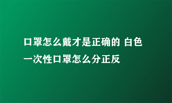 口罩怎么戴才是正确的 白色一次性口罩怎么分正反