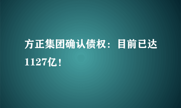 方正集团确认债权：目前已达1127亿！