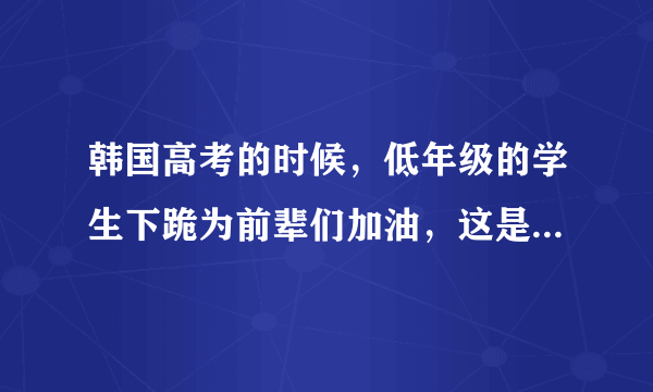 韩国高考的时候，低年级的学生下跪为前辈们加油，这是为什么？