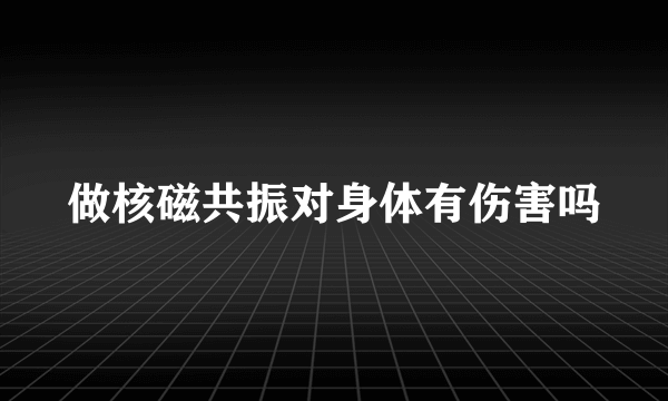 做核磁共振对身体有伤害吗