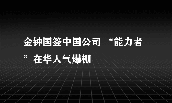 金钟国签中国公司 “能力者”在华人气爆棚