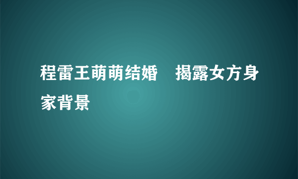 程雷王萌萌结婚　揭露女方身家背景