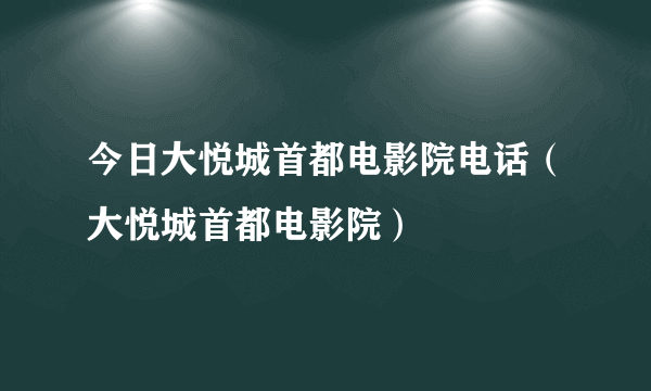 今日大悦城首都电影院电话（大悦城首都电影院）