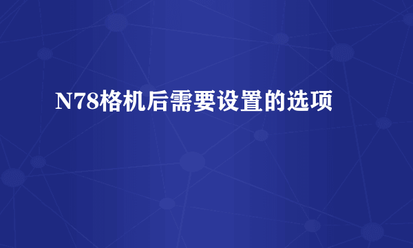 N78格机后需要设置的选项