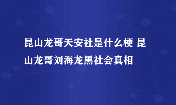 昆山龙哥天安社是什么梗 昆山龙哥刘海龙黑社会真相