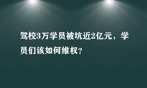 驾校3万学员被坑近2亿元，学员们该如何维权？